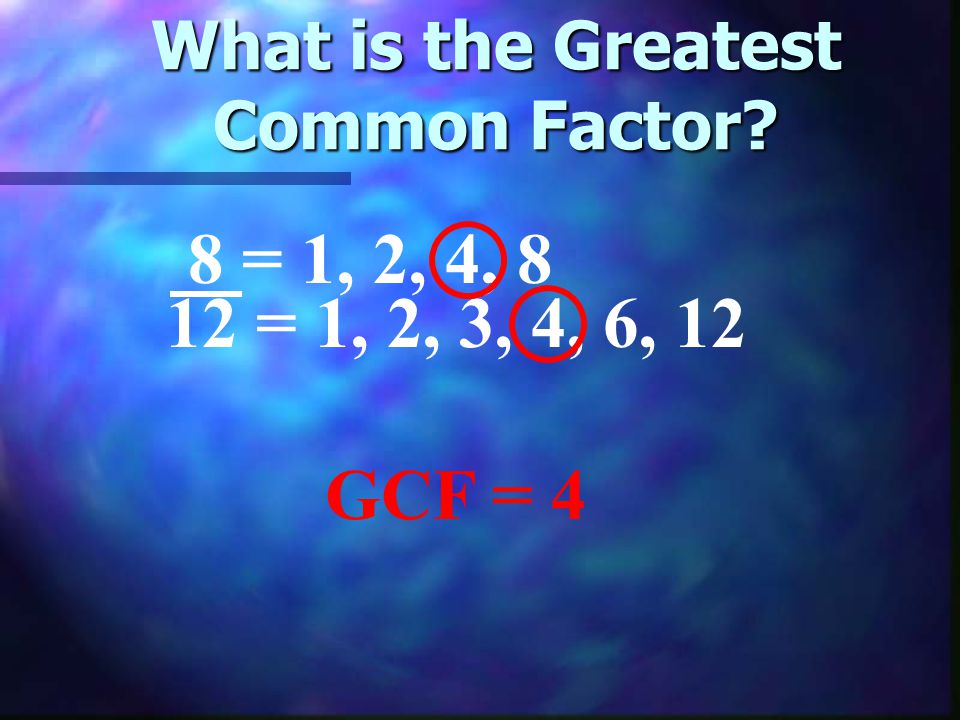 What is the Greatest Common Factor 8 = 1, 2, 4, 8 12 = 1, 2, 3, 4, 6, 12 GCF = 4