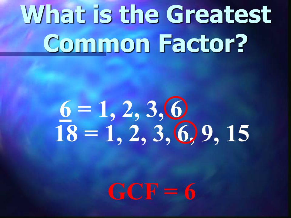 What is the Greatest Common Factor 6 = 1, 2, 3, 6 18 = 1, 2, 3, 6, 9, 15 GCF = 6