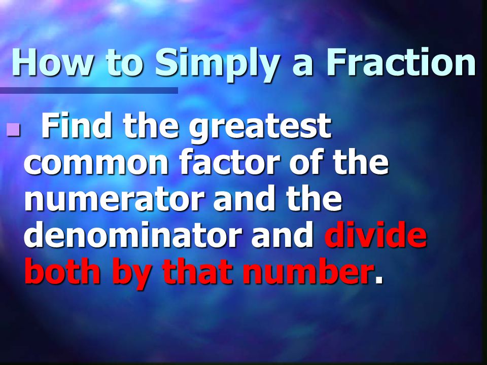 How to Simply a Fraction Find the greatest common factor of the numerator and the denominator and divide both by that number.