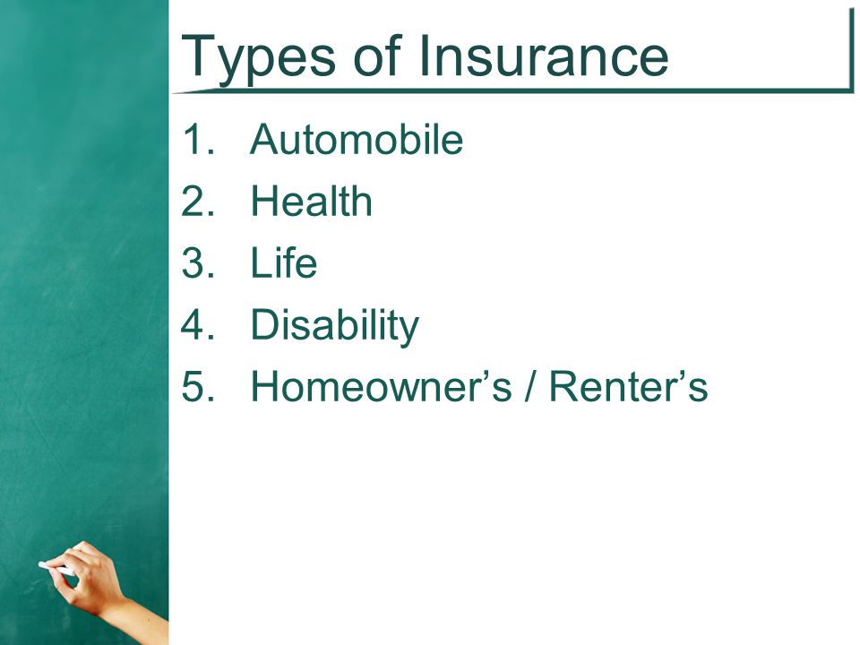 Types of Insurance 1. Automobile 2. Health 3. Life 4. Disability 5. Homeowner’s / Renter’s