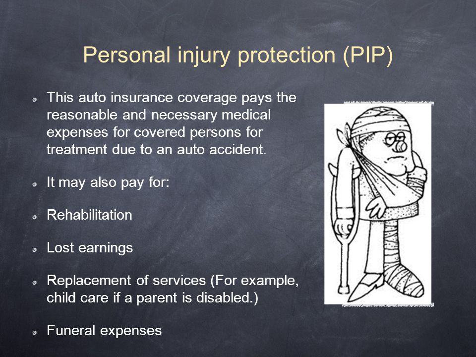 Personal injury protection (PIP) This auto insurance coverage pays the reasonable and necessary medical expenses for covered persons for treatment due to an auto accident.