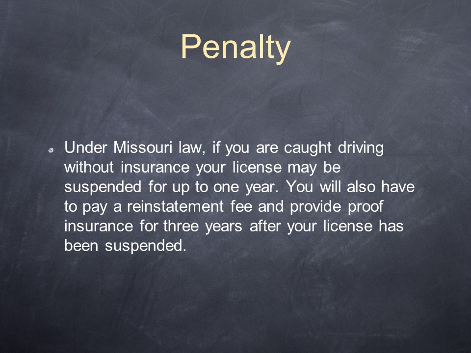 Penalty Under Missouri law, if you are caught driving without insurance your license may be suspended for up to one year.