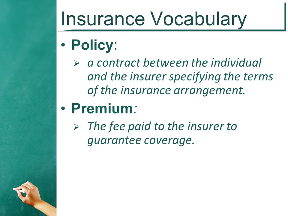 Insurance Vocabulary Policy:  a contract between the individual and the insurer specifying the terms of the insurance arrangement.
