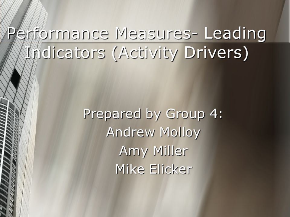 Performance Measures- Leading Indicators (Activity Drivers) Prepared by Group 4: Andrew Molloy Amy Miller Mike Elicker