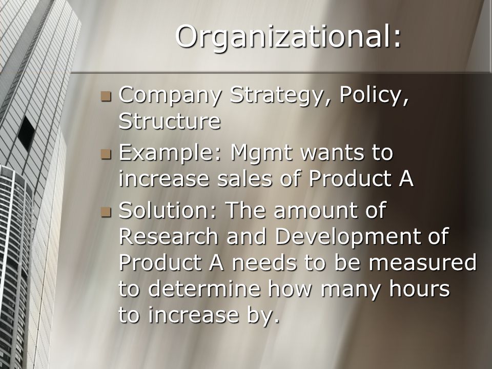 Organizational: Company Strategy, Policy, Structure Company Strategy, Policy, Structure Example: Mgmt wants to increase sales of Product A Example: Mgmt wants to increase sales of Product A Solution: The amount of Research and Development of Product A needs to be measured to determine how many hours to increase by.