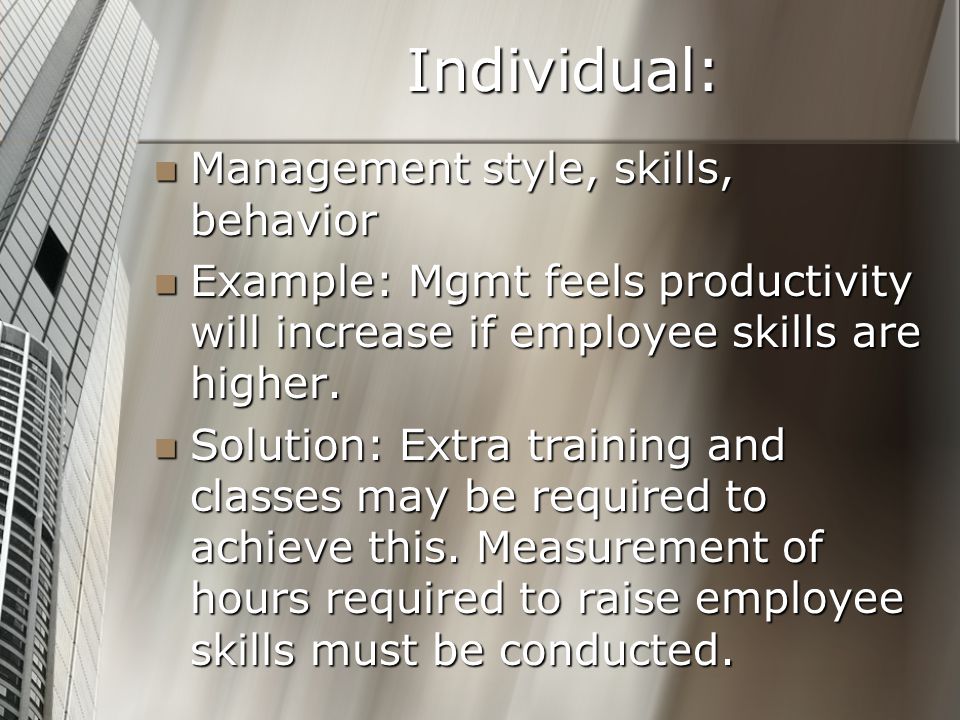 Individual: Management style, skills, behavior Management style, skills, behavior Example: Mgmt feels productivity will increase if employee skills are higher.
