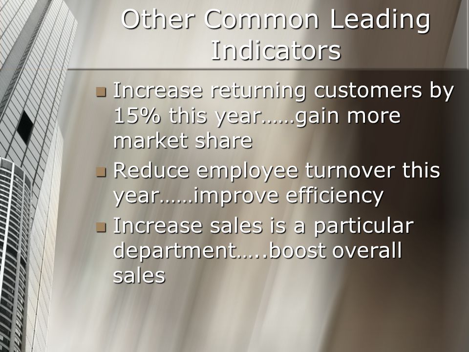 Other Common Leading Indicators Increase returning customers by 15% this year……gain more market share Increase returning customers by 15% this year……gain more market share Reduce employee turnover this year……improve efficiency Reduce employee turnover this year……improve efficiency Increase sales is a particular department…..boost overall sales Increase sales is a particular department…..boost overall sales