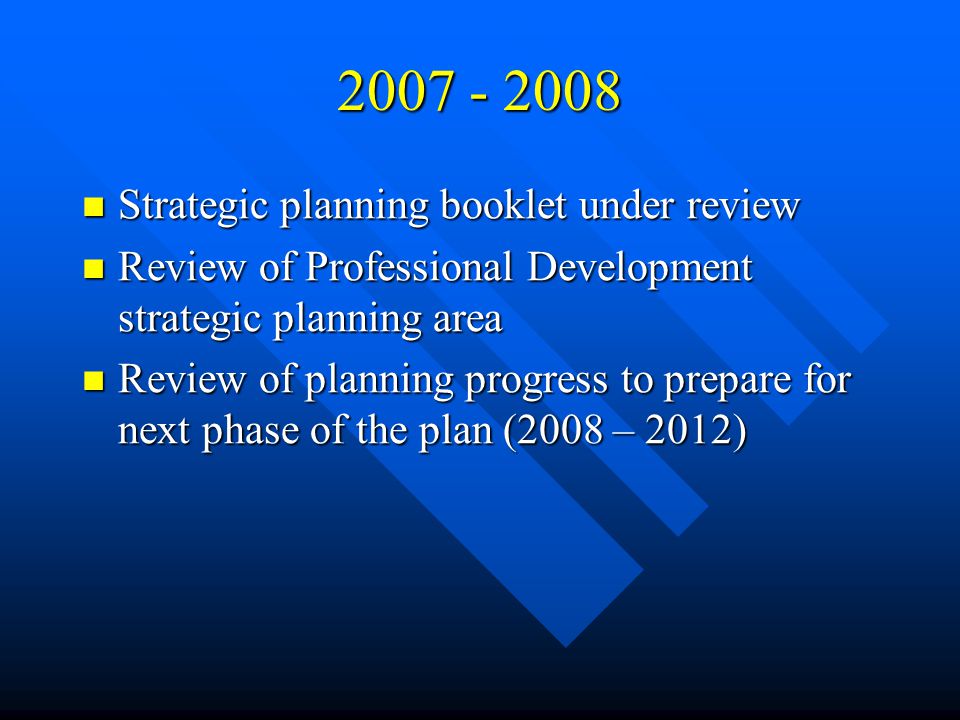Strategic planning booklet under review Strategic planning booklet under review Review of Professional Development strategic planning area Review of Professional Development strategic planning area Review of planning progress to prepare for next phase of the plan (2008 – 2012) Review of planning progress to prepare for next phase of the plan (2008 – 2012)