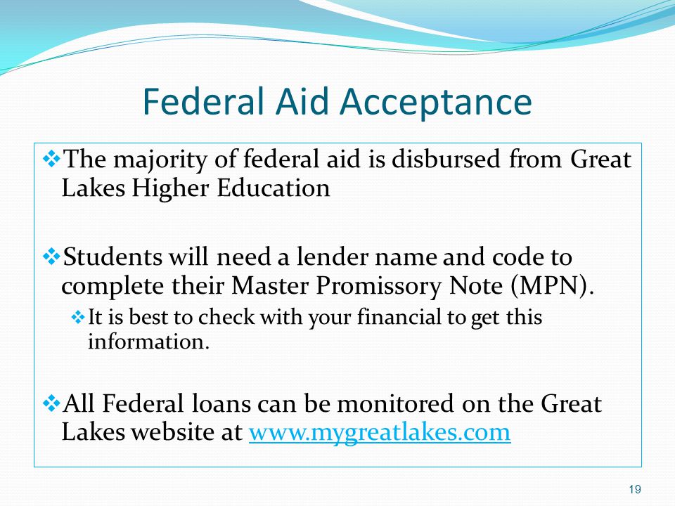 Federal Aid Acceptance  The majority of federal aid is disbursed from Great Lakes Higher Education  Students will need a lender name and code to complete their Master Promissory Note (MPN).