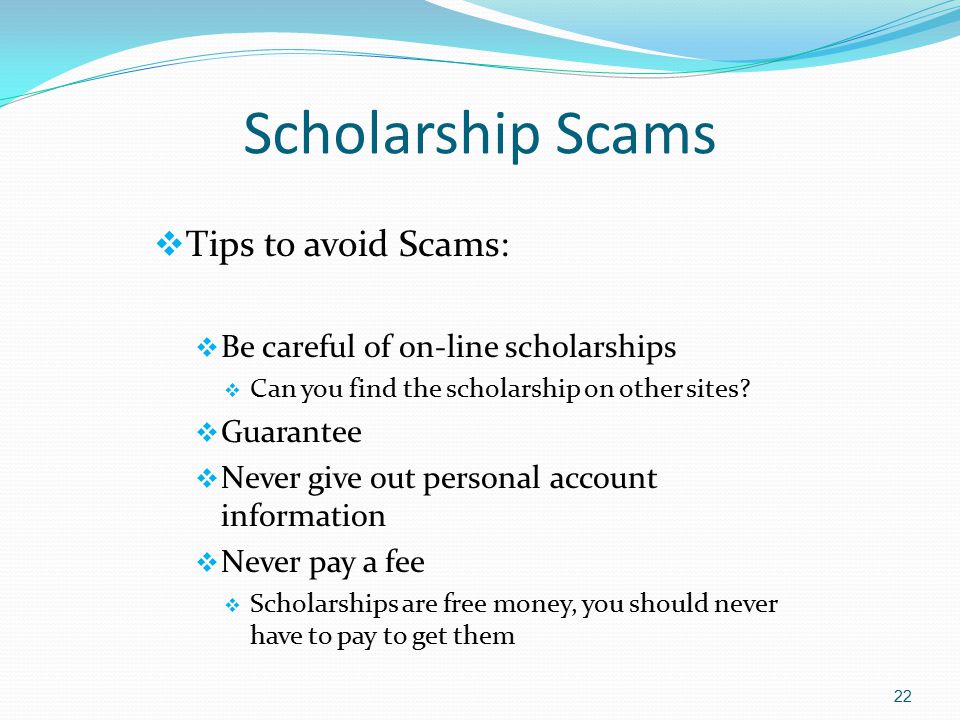Scholarship Scams  Tips to avoid Scams:  Be careful of on-line scholarships  Can you find the scholarship on other sites.