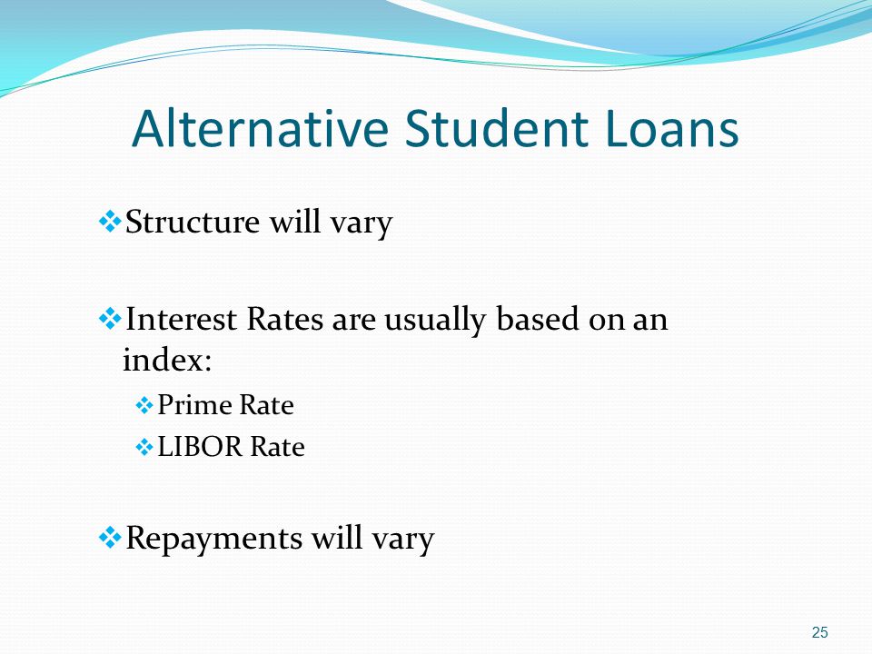 Alternative Student Loans  Structure will vary  Interest Rates are usually based on an index:  Prime Rate  LIBOR Rate  Repayments will vary 25