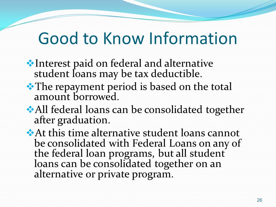 Good to Know Information  Interest paid on federal and alternative student loans may be tax deductible.