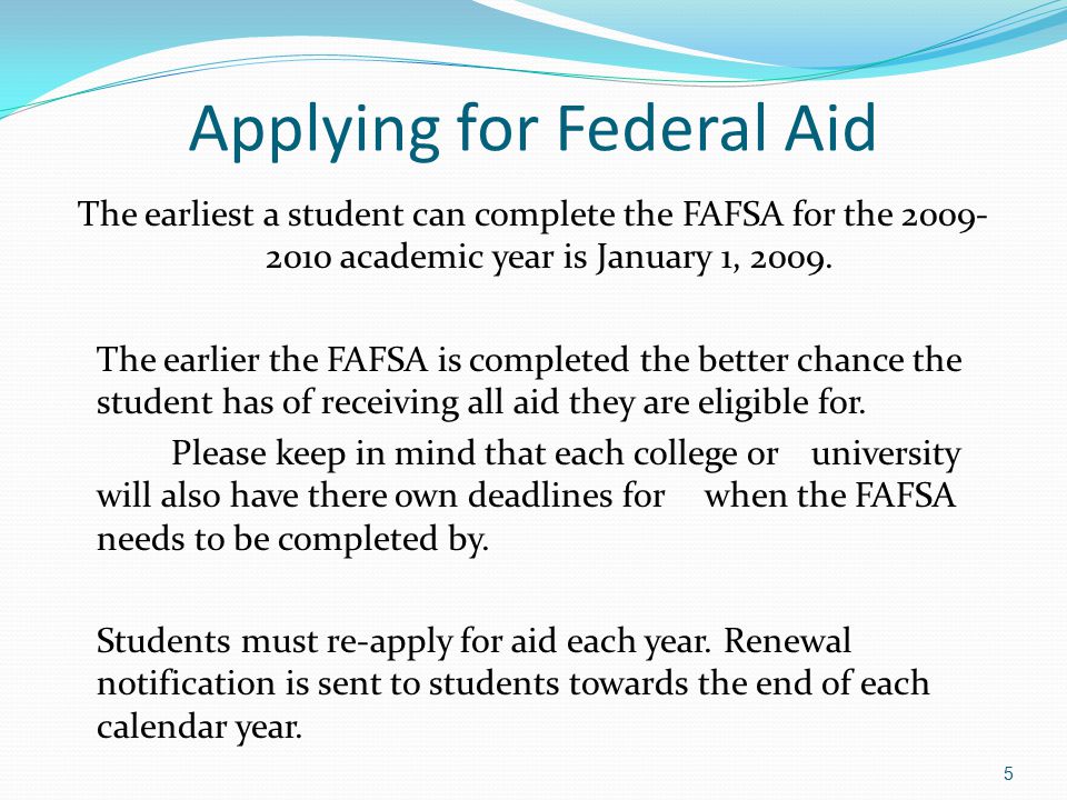 Applying for Federal Aid The earliest a student can complete the FAFSA for the academic year is January 1, 2009.