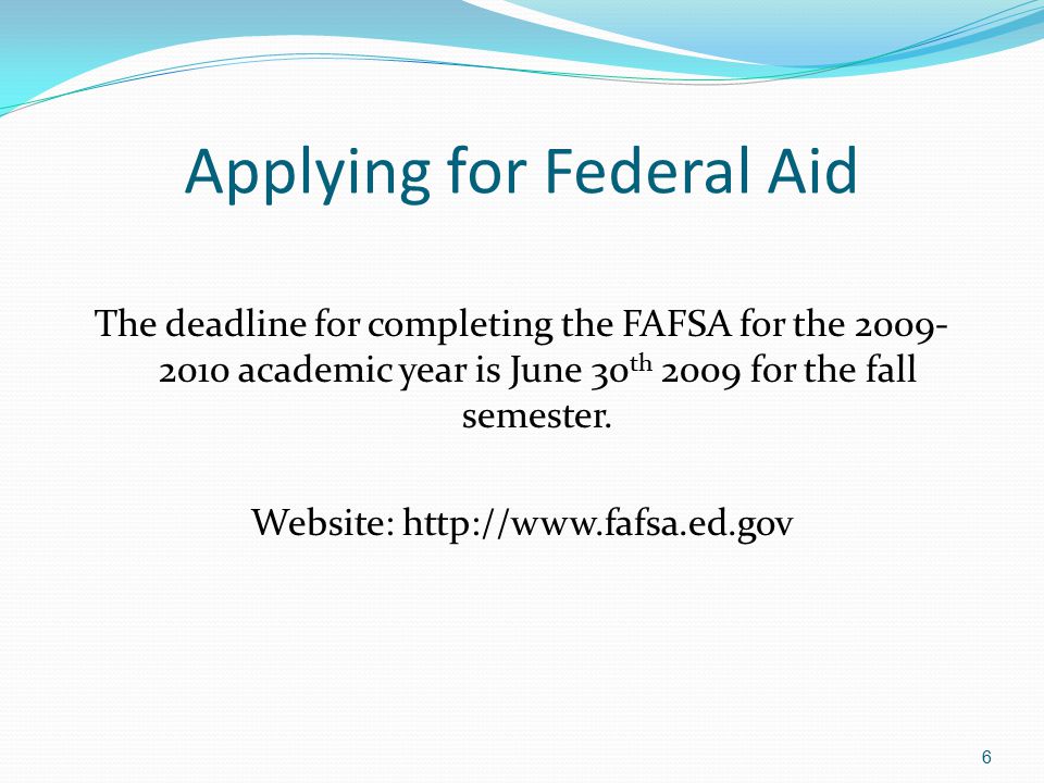 Applying for Federal Aid The deadline for completing the FAFSA for the academic year is June 30 th 2009 for the fall semester.