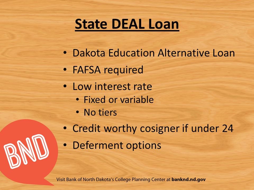 State DEAL Loan Dakota Education Alternative Loan FAFSA required Low interest rate Fixed or variable No tiers Credit worthy cosigner if under 24 Deferment options