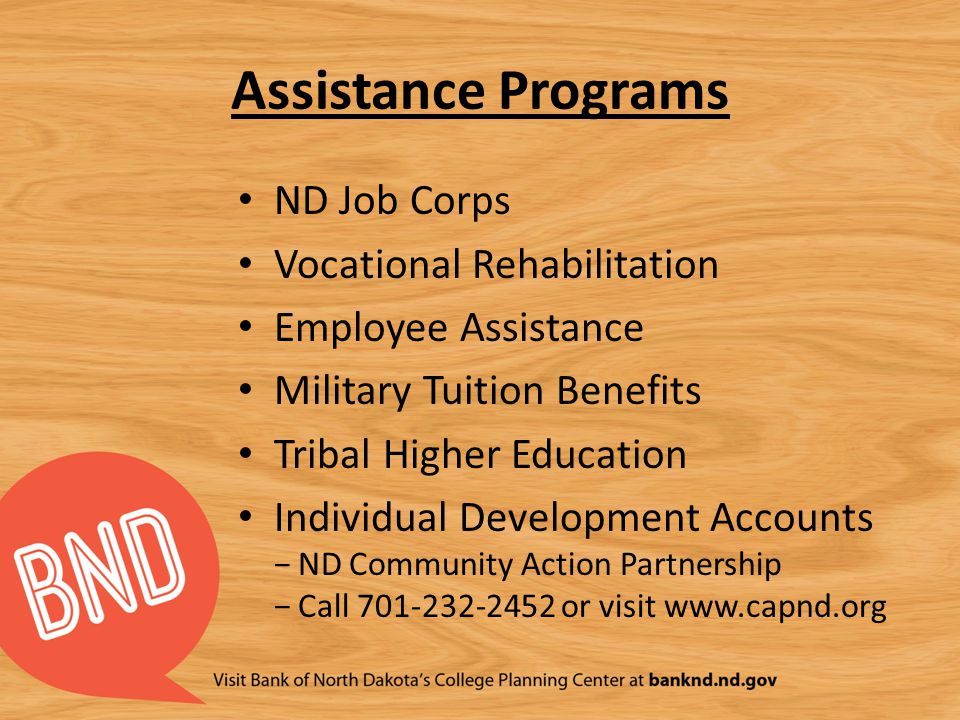 Assistance Programs ND Job Corps Vocational Rehabilitation Employee Assistance Military Tuition Benefits Tribal Higher Education Individual Development Accounts −ND Community Action Partnership −Call or visit