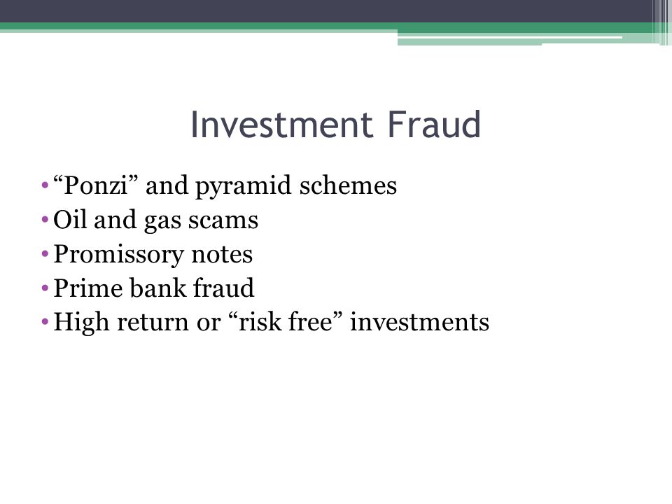 Investment Fraud Ponzi and pyramid schemes Oil and gas scams Promissory notes Prime bank fraud High return or risk free investments