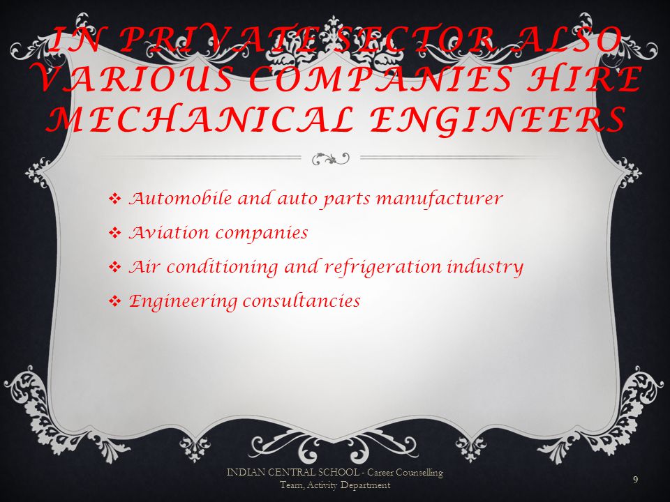 IN PRIVATE SECTOR ALSO VARIOUS COMPANIES HIRE MECHANICAL ENGINEERS  Automobile and auto parts manufacturer  Aviation companies  Air conditioning and refrigeration industry  Engineering consultancies 9 INDIAN CENTRAL SCHOOL - Career Counselling Team, Activity Department
