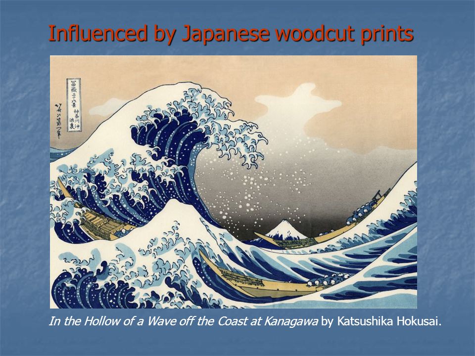 Influenced by Japanese woodcut prints In the Hollow of a Wave off the Coast at Kanagawa by Katsushika Hokusai.