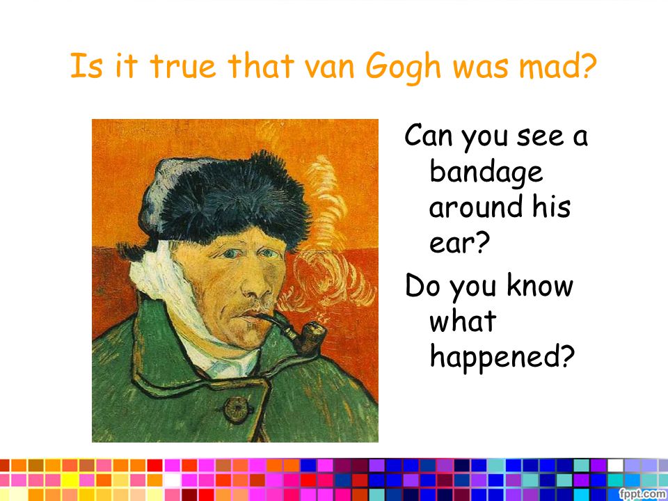 Is it true that van Gogh was mad Can you see a bandage around his ear Do you know what happened