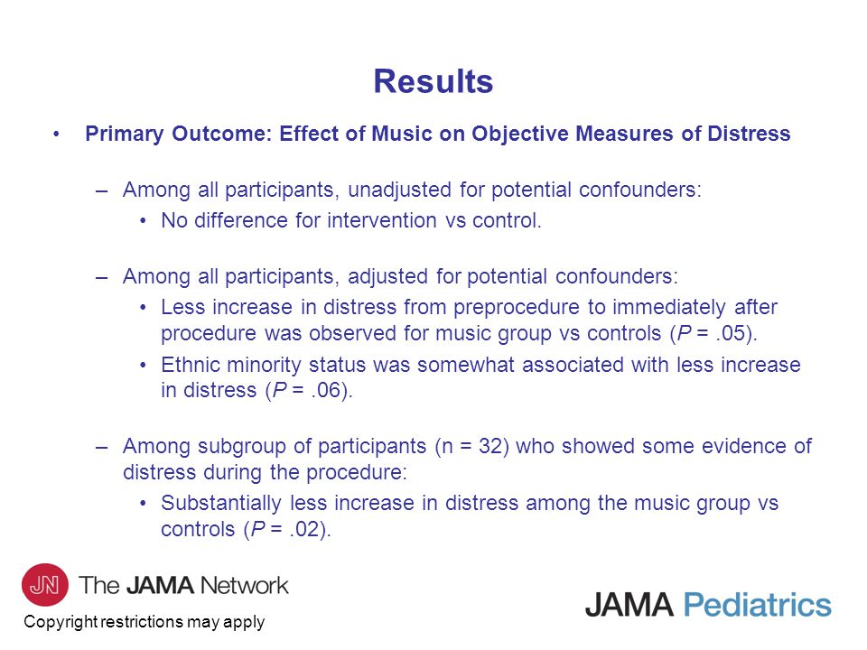 Copyright restrictions may apply Results Primary Outcome: Effect of Music on Objective Measures of Distress –Among all participants, unadjusted for potential confounders: No difference for intervention vs control.