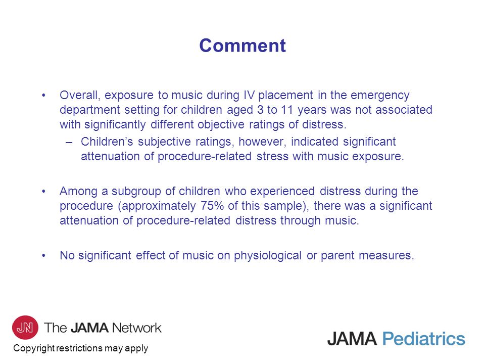 Copyright restrictions may apply Overall, exposure to music during IV placement in the emergency department setting for children aged 3 to 11 years was not associated with significantly different objective ratings of distress.