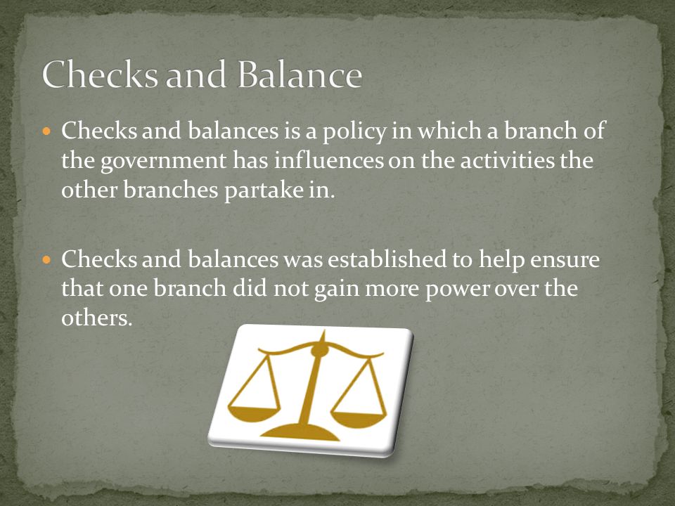 Checks and balances is a policy in which a branch of the government has influences on the activities the other branches partake in.