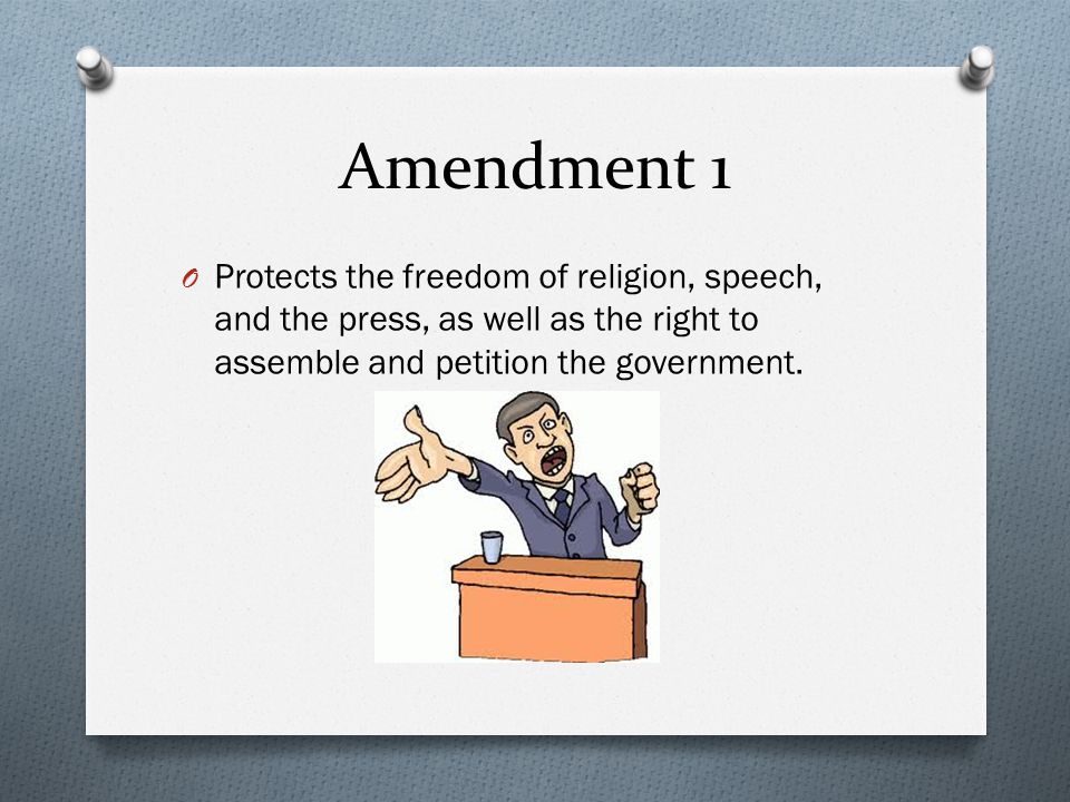Amendment 1 O Protects the freedom of religion, speech, and the press, as well as the right to assemble and petition the government.