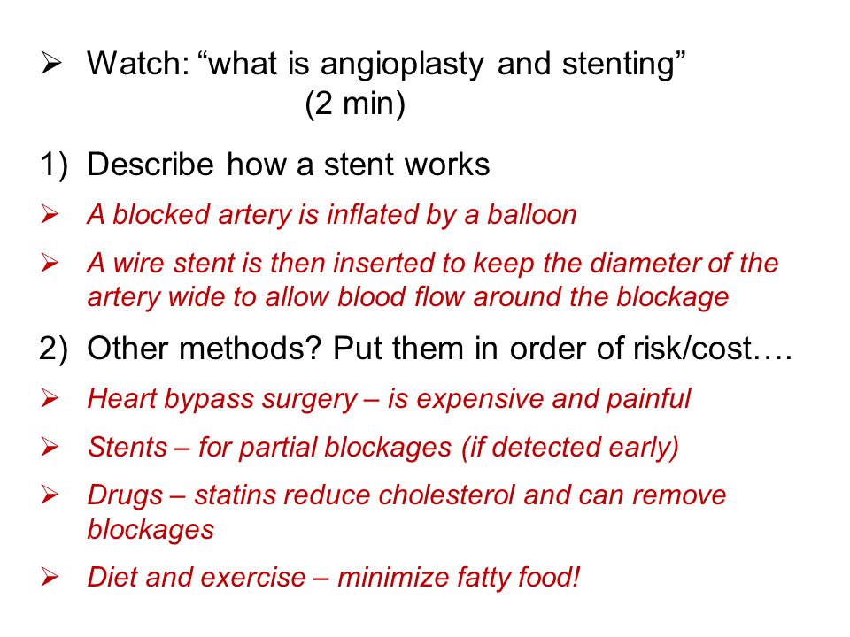  Watch: what is angioplasty and stenting (2 min) 1)Describe how a stent works  A blocked artery is inflated by a balloon  A wire stent is then inserted to keep the diameter of the artery wide to allow blood flow around the blockage 2)Other methods.