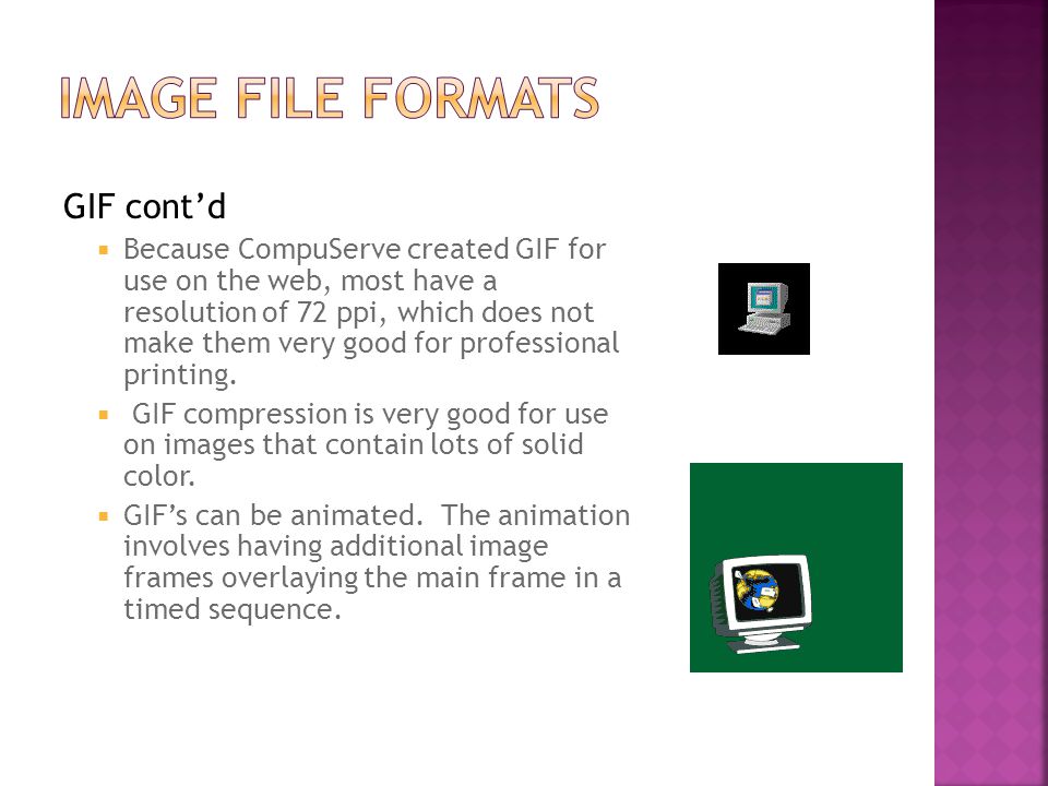 GIF cont’d  Because CompuServe created GIF for use on the web, most have a resolution of 72 ppi, which does not make them very good for professional printing.