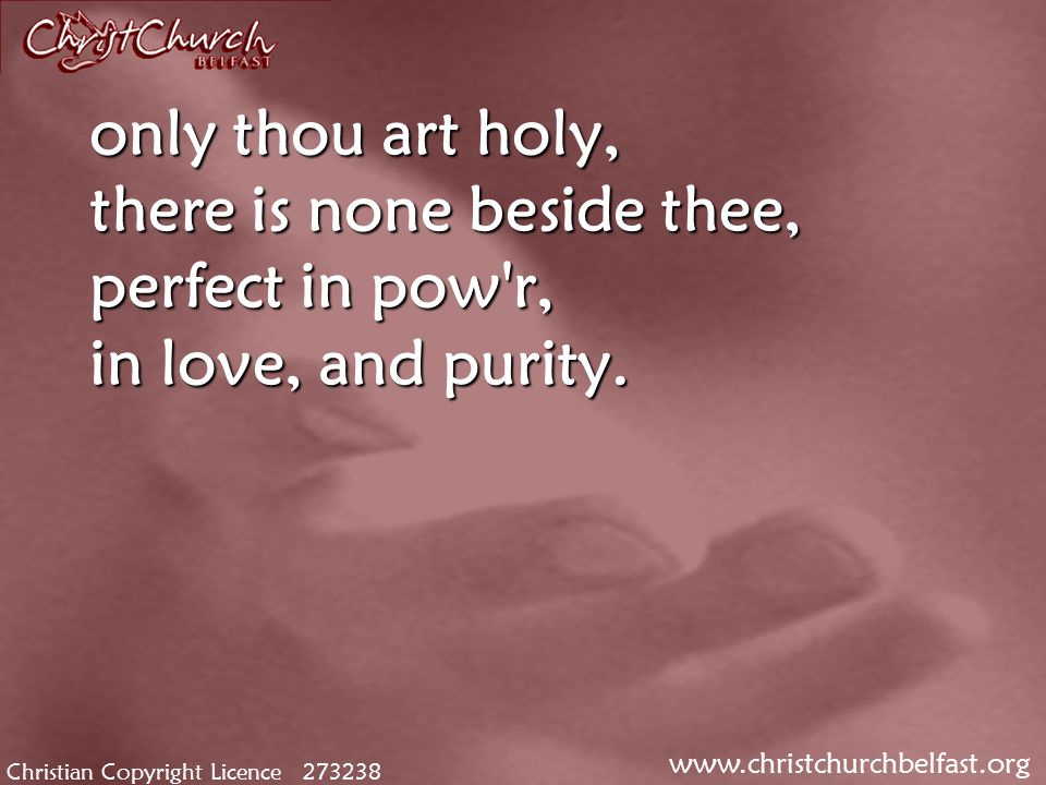 Christian Copyright Licence only thou art holy, there is none beside thee, perfect in pow r, in love, and purity.