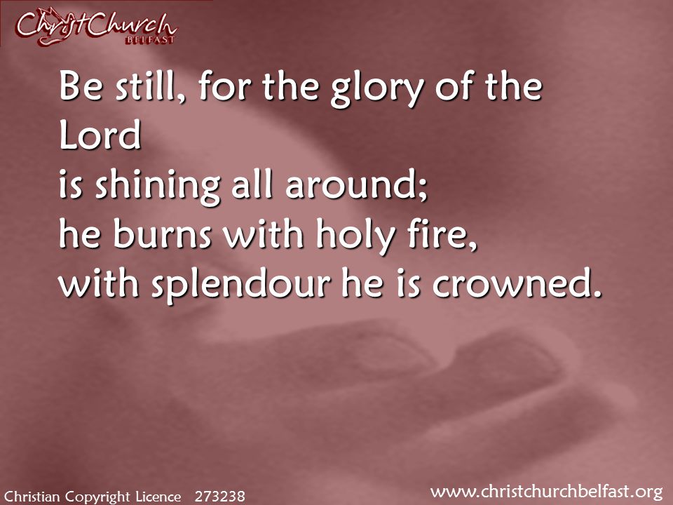 Christian Copyright Licence Be still, for the glory of the Lord is shining all around; he burns with holy fire, with splendour he is crowned.