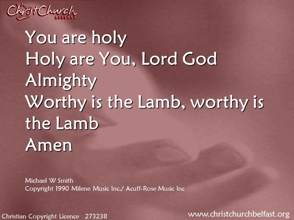 Christian Copyright Licence You are holy Holy are You, Lord God Almighty Worthy is the Lamb, worthy is the Lamb Amen You are holy Holy are You, Lord God Almighty Worthy is the Lamb, worthy is the Lamb Amen Michael W Smith Copyright 1990 Milene Music Inc./ Acuff-Rose Music Inc