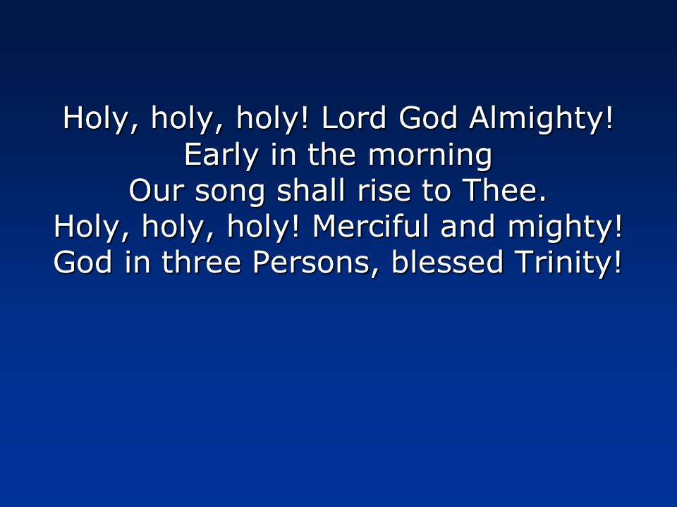 Holy, holy, holy. Lord God Almighty. Early in the morning Our song shall rise to Thee.