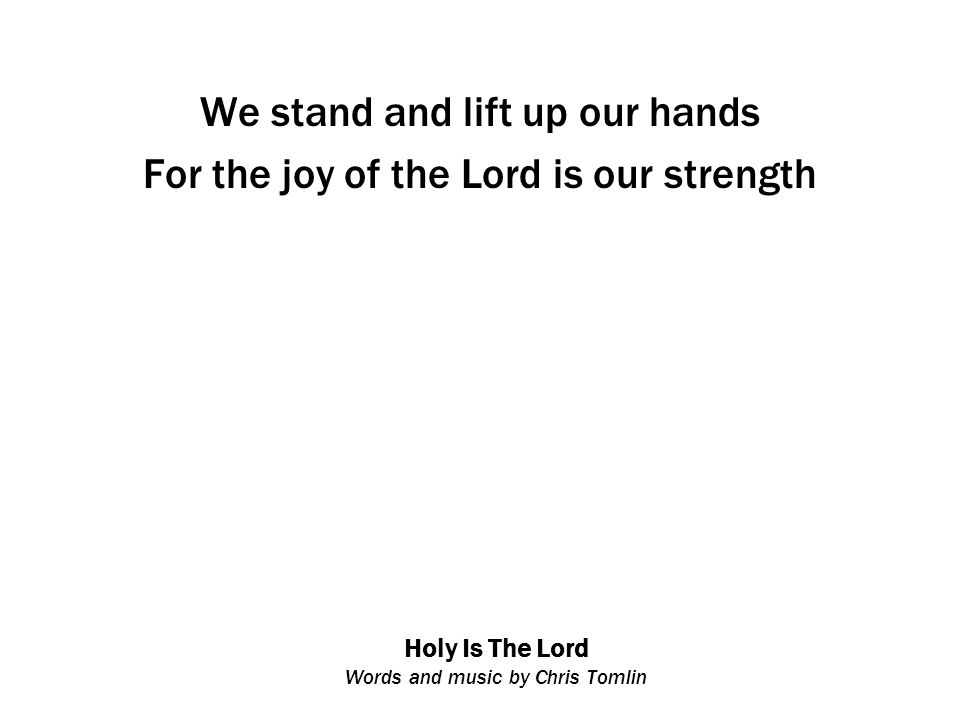 Holy Is The Lord Words and music by Chris Tomlin We stand and lift up our hands For the joy of the Lord is our strength