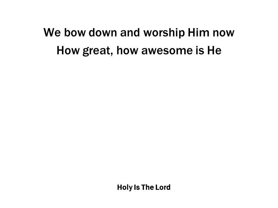 Holy Is The Lord We bow down and worship Him now How great, how awesome is He