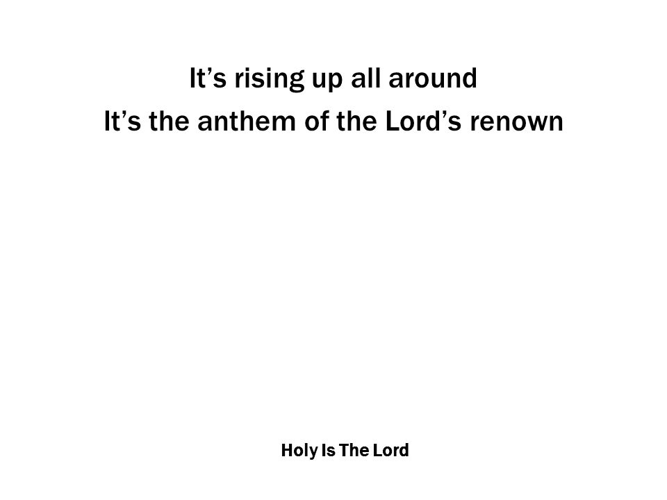 Holy Is The Lord It’s rising up all around It’s the anthem of the Lord’s renown