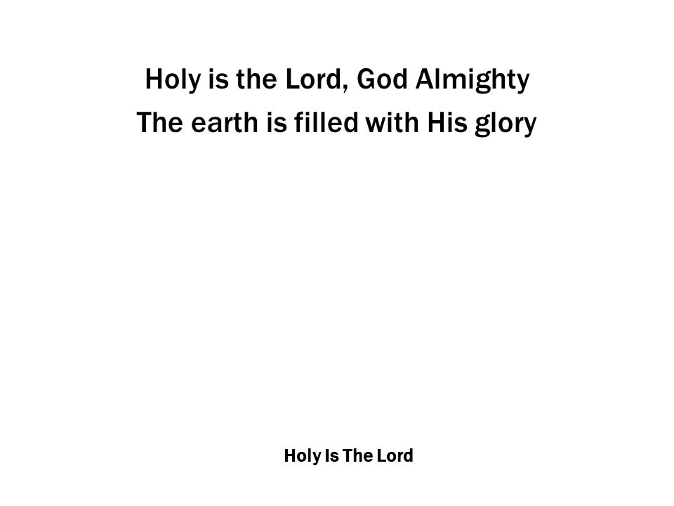 Holy Is The Lord Holy is the Lord, God Almighty The earth is filled with His glory