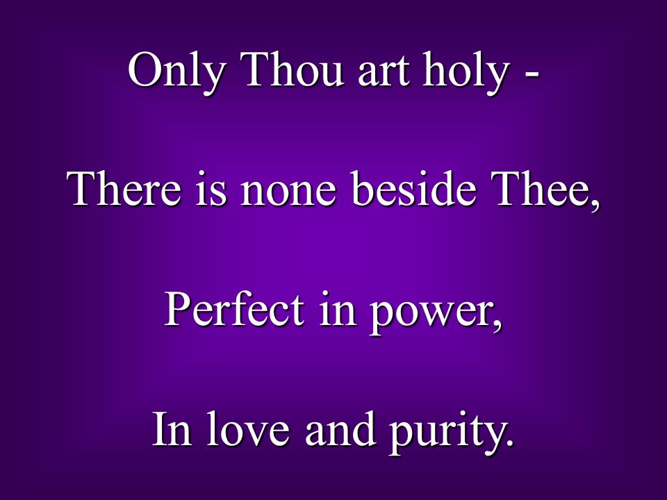 Only Thou art holy - There is none beside Thee, Perfect in power, In love and purity.