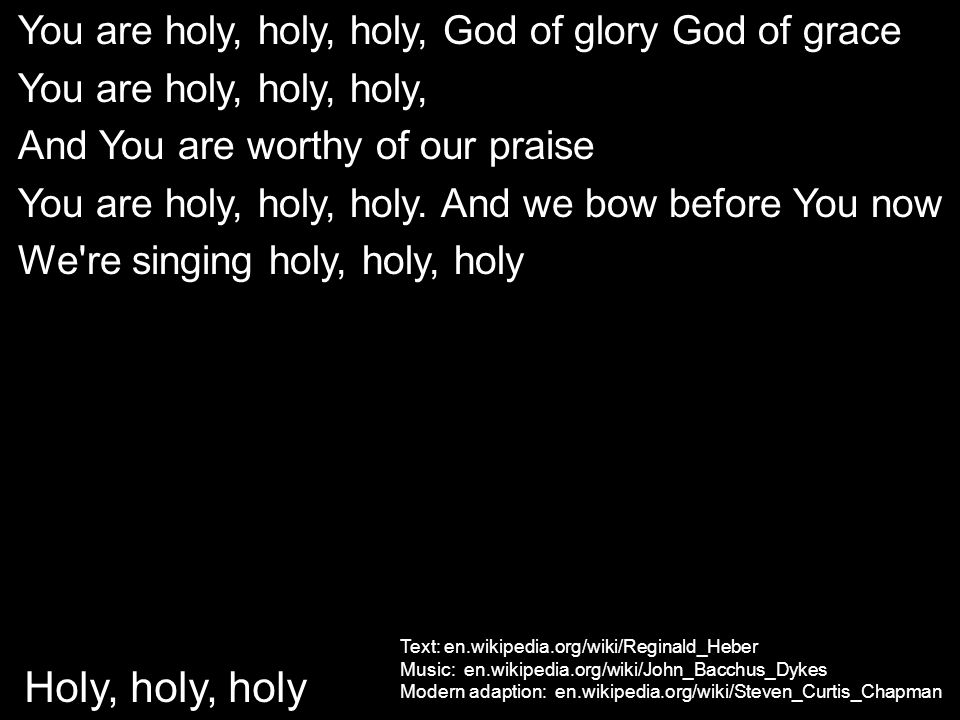 Holy, holy, holy You are holy, holy, holy, God of glory God of grace You are holy, holy, holy, And You are worthy of our praise You are holy, holy, holy.