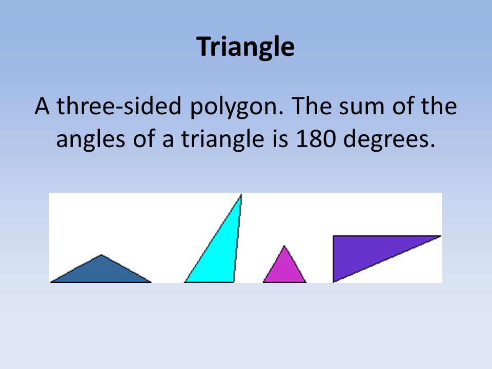Triangle A three-sided polygon. The sum of the angles of a triangle is 180 degrees.