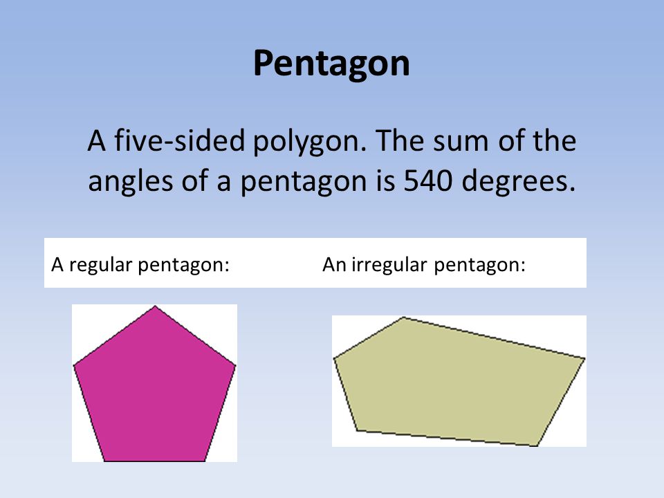 Pentagon A five-sided polygon. The sum of the angles of a pentagon is 540 degrees.