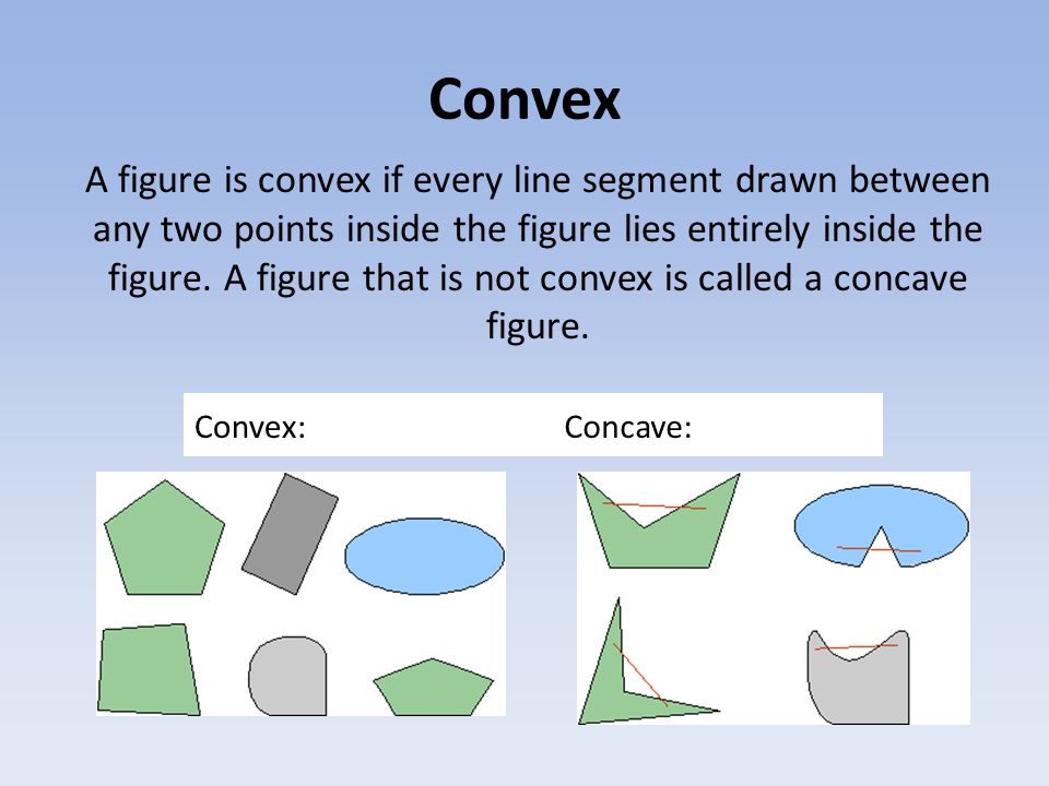 Convex A figure is convex if every line segment drawn between any two points inside the figure lies entirely inside the figure.
