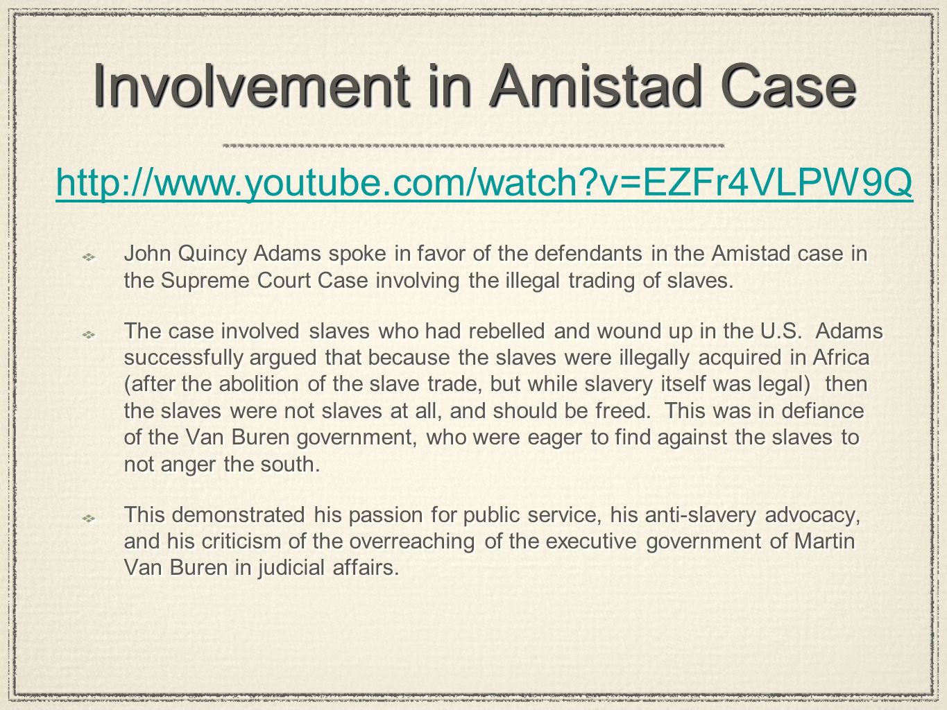 Involvement in Amistad Case John Quincy Adams spoke in favor of the defendants in the Amistad case in the Supreme Court Case involving the illegal trading of slaves.