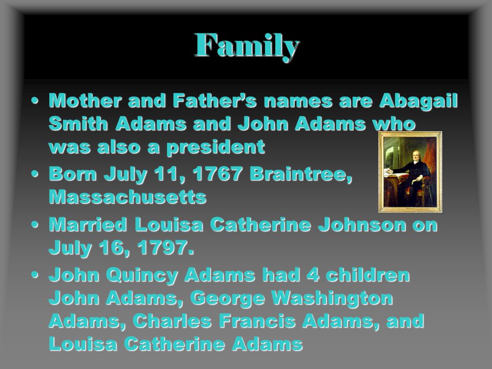 Family Mother and Father’s names are Abagail Smith Adams and John Adams who was also a presidentMother and Father’s names are Abagail Smith Adams and John Adams who was also a president Born July 11, 1767 Braintree, MassachusettsBorn July 11, 1767 Braintree, Massachusetts Married Louisa Catherine Johnson on July 16, 1797.Married Louisa Catherine Johnson on July 16, 1797.