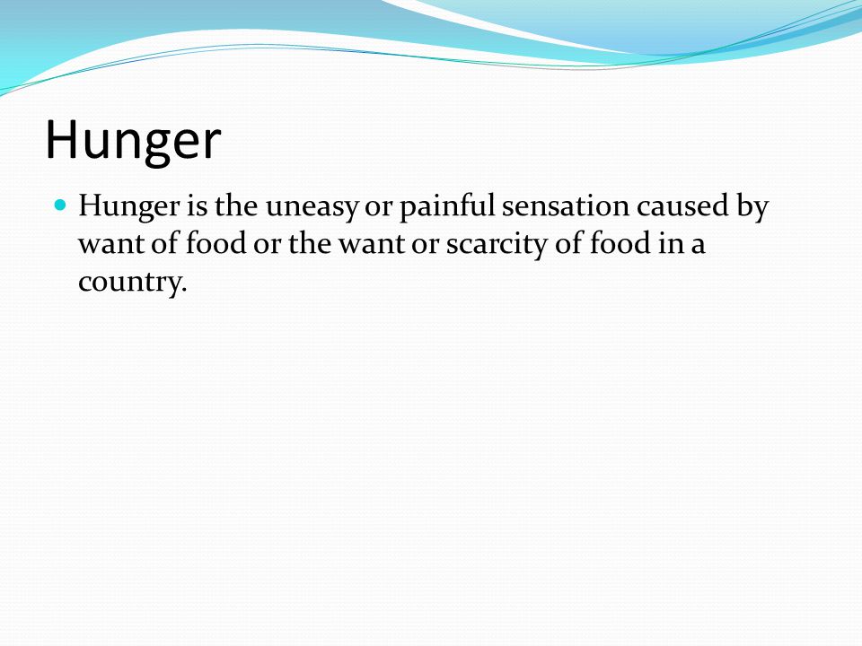 Hunger Hunger is the uneasy or painful sensation caused by want of food or the want or scarcity of food in a country.