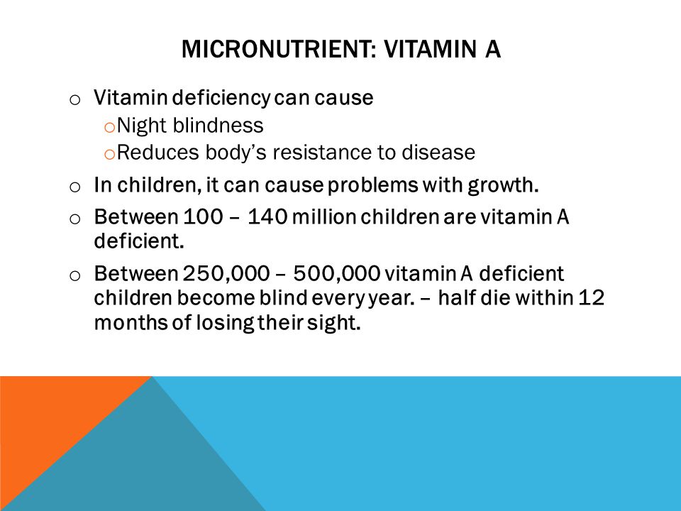 MICRONUTRIENT: VITAMIN A o Vitamin deficiency can cause o Night blindness o Reduces body’s resistance to disease o In children, it can cause problems with growth.