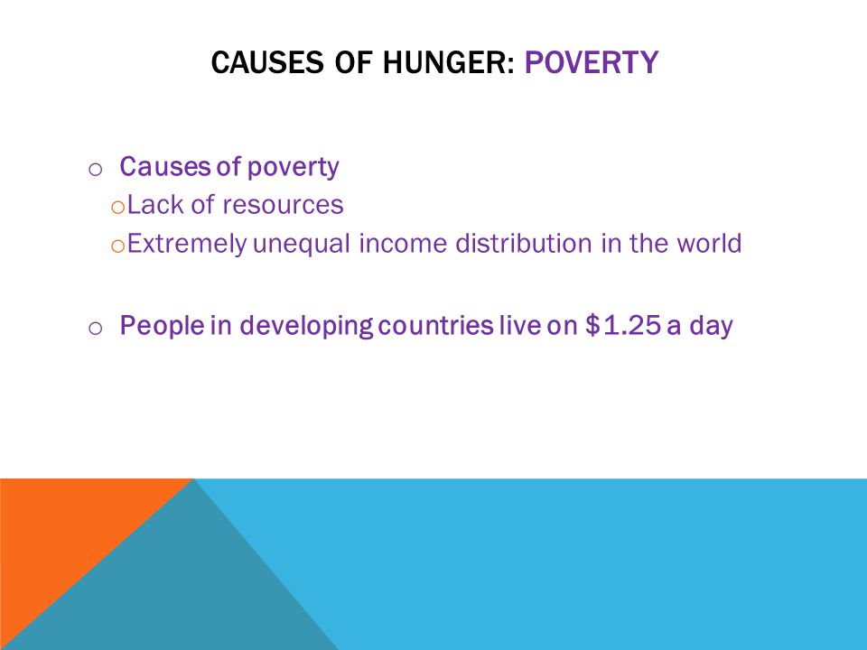 CAUSES OF HUNGER: POVERTY o Causes of poverty o Lack of resources o Extremely unequal income distribution in the world o People in developing countries live on $1.25 a day