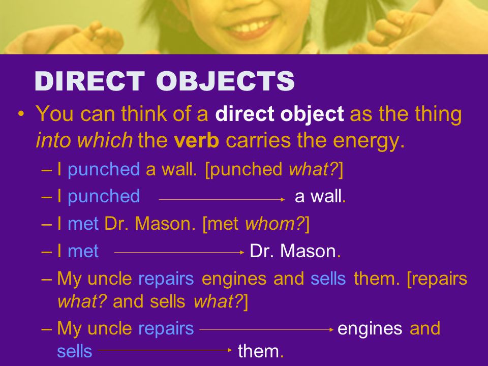DIRECT OBJECTS You can think of a direct object as the thing into which the verb carries the energy.