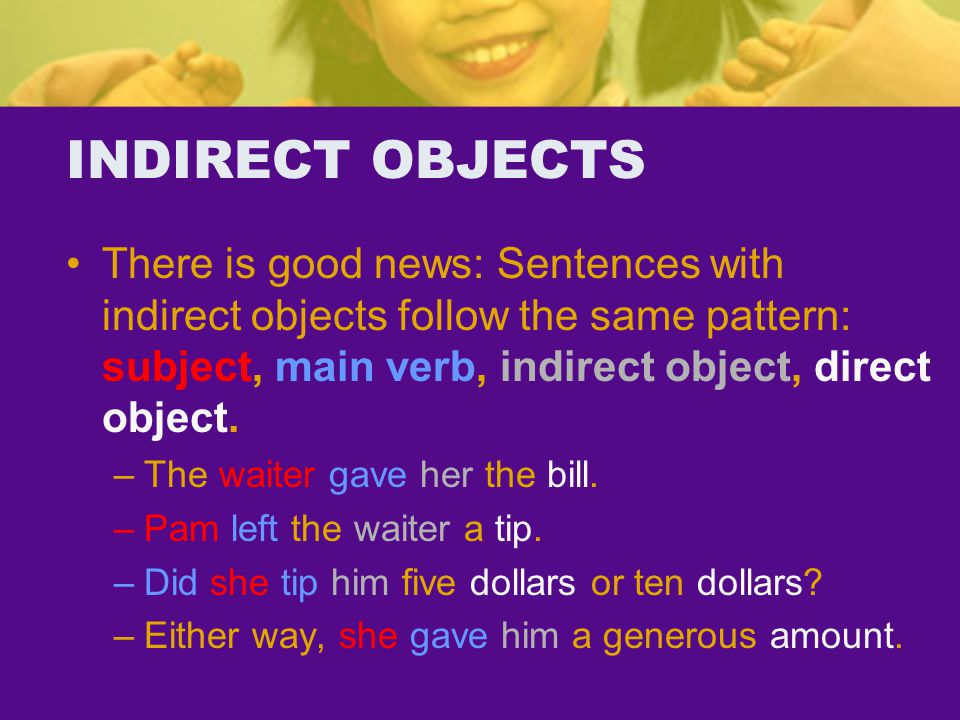 INDIRECT OBJECTS There is good news: Sentences with indirect objects follow the same pattern: subject, main verb, indirect object, direct object.